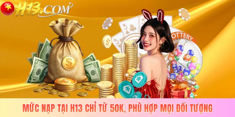 Mức nạp tại H13 chỉ từ 50K, phù hợp mọi đối tượng